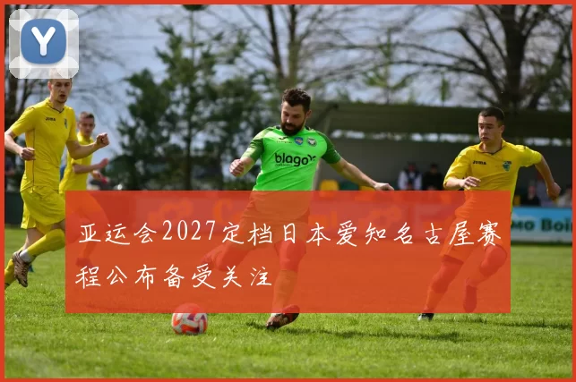 亚运会2027定档日本爱知名古屋赛程公布备受关注