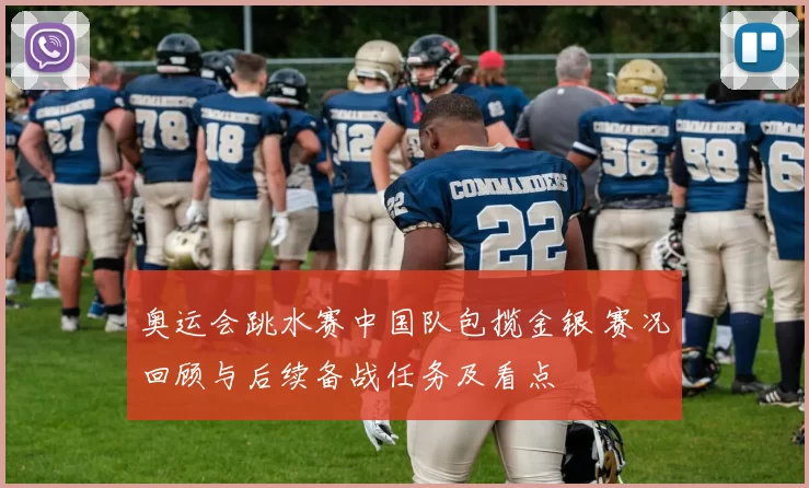 奥运会跳水赛中国队包揽金银 赛况回顾与后续备战任务及看点