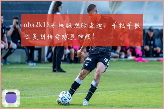 nba2k18手机版捏脸麦迪，手把手教你复刻传奇球星神颜！