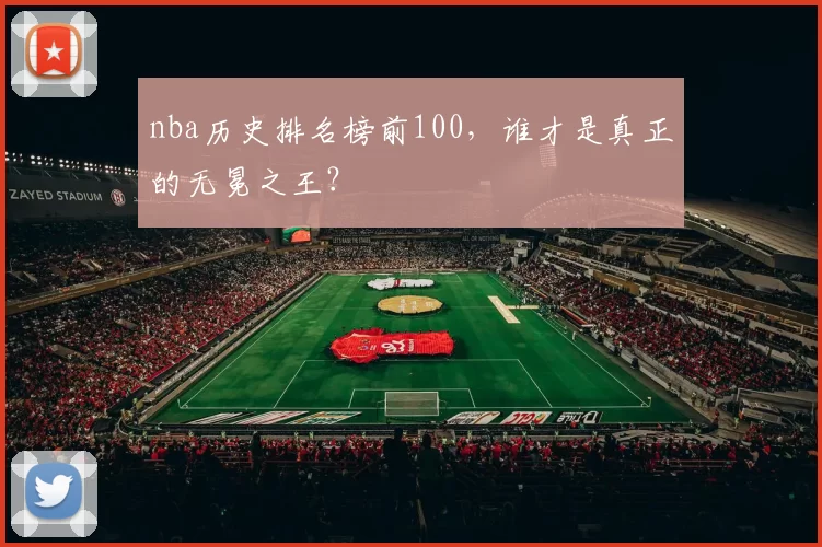nba历史排名榜前100，谁才是真正的无冕之王？